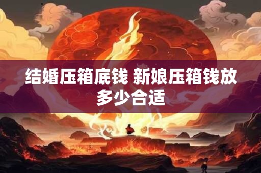结婚压箱底钱 新娘压箱钱放多少合适