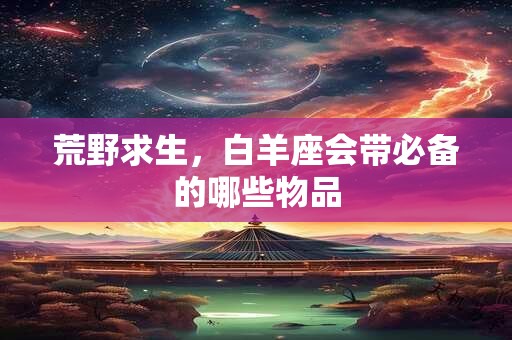 荒野求生，白羊座会带必备的哪些物品
