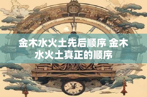金木水火土先后顺序 金木水火土真正的顺序
