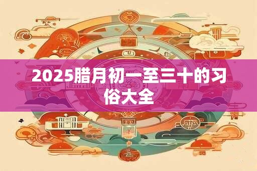 2025腊月初一至三十的习俗大全