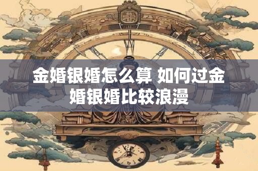 金婚银婚怎么算 如何过金婚银婚比较浪漫