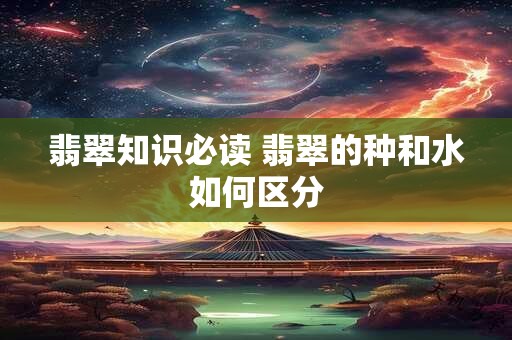 翡翠知识必读 翡翠的种和水如何区分