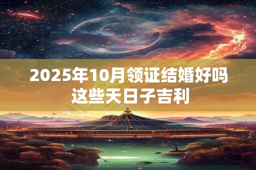 2025年10月领证结婚好吗 这些天日子吉利
