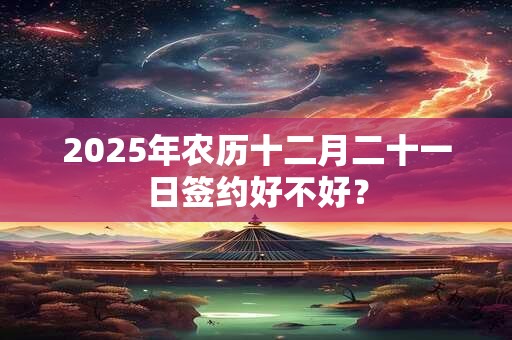 2025年农历十二月二十一日签约好不好？
