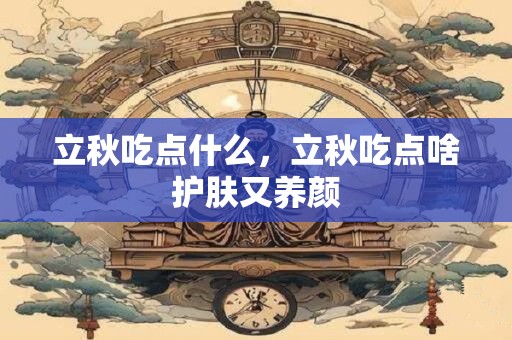 立秋吃点什么，立秋吃点啥护肤又养颜