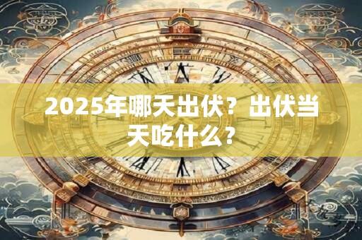 2025年哪天出伏？出伏当天吃什么？
