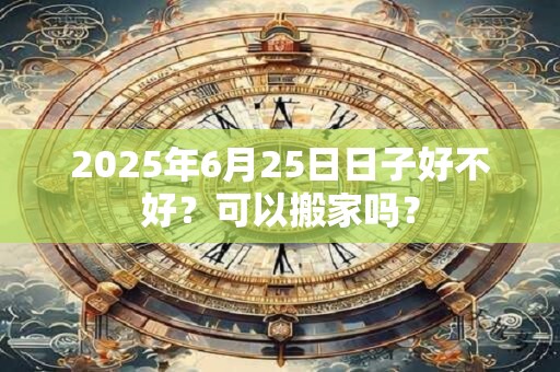 2025年6月25日日子好不好？可以搬家吗？