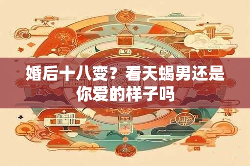 婚后十八变？看天蝎男还是你爱的样子吗