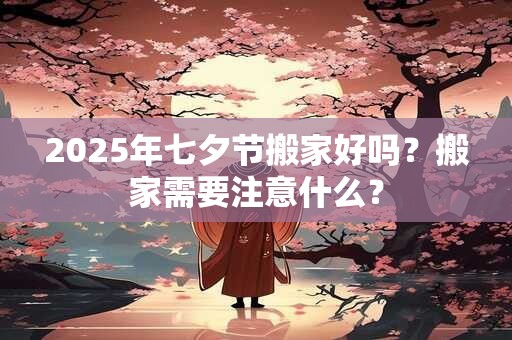 2025年七夕节搬家好吗？搬家需要注意什么？