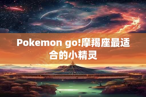 Pokemon go!摩羯座最适合的小精灵