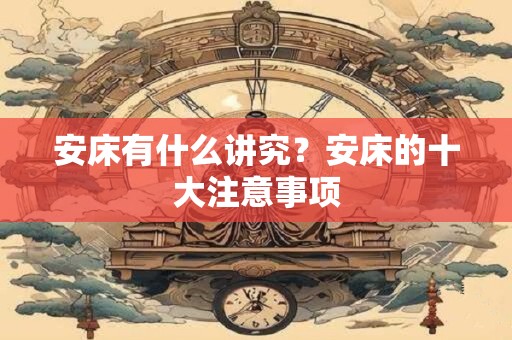 安床有什么讲究？安床的十大注意事项