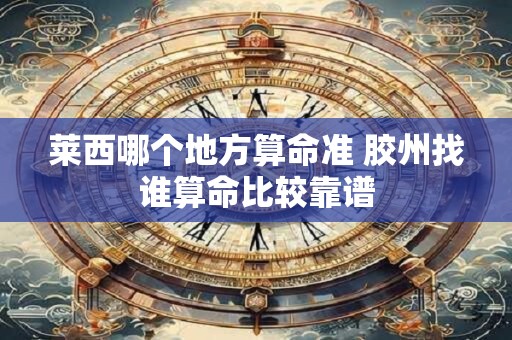莱西哪个地方算命准 胶州找谁算命比较靠谱