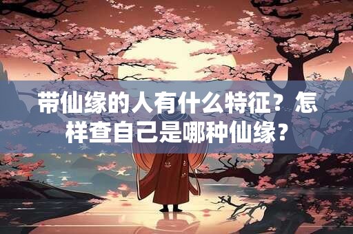 带仙缘的人有什么特征？怎样查自己是哪种仙缘？