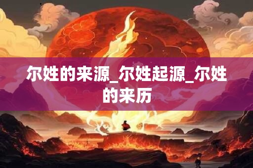 尔姓的来源_尔姓起源_尔姓的来历