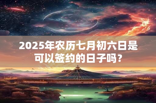 2025年农历七月初六日是可以签约的日子吗？