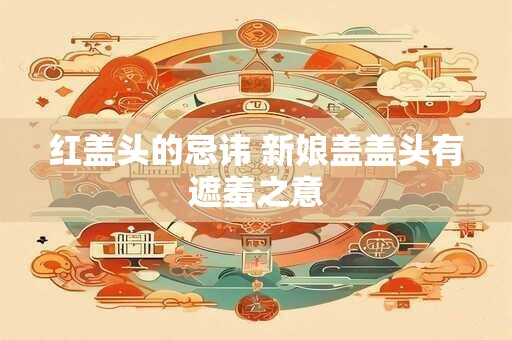 红盖头的忌讳 新娘盖盖头有遮羞之意