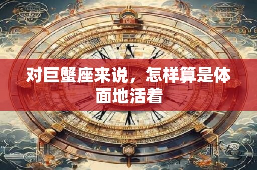 详细阅读:对巨蟹座来说,怎样算是体面地活着 对巨蟹座来说,怎样算是体面地活着