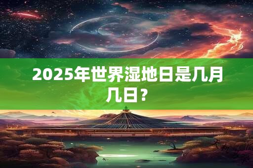 2025年世界湿地日是几月几日？