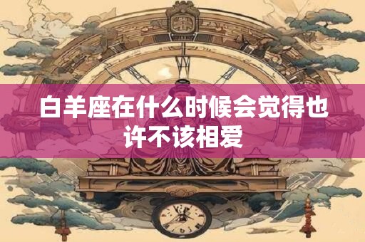 白羊座在什么时候会觉得也许不该相爱