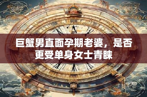 巨蟹男直面孕期老婆，是否更受单身女士青睐