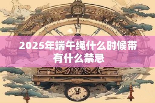 2025年端午绳什么时候带 有什么禁忌