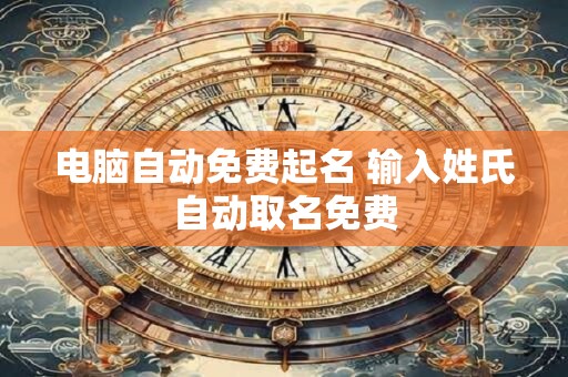 电脑自动免费起名 输入姓氏自动取名免费