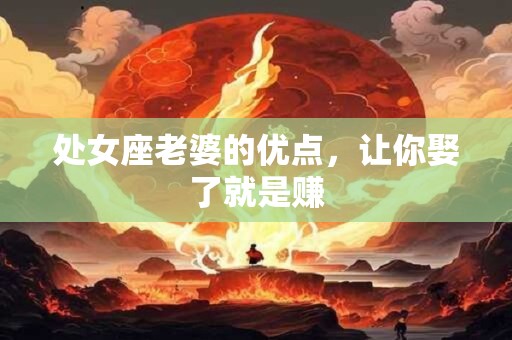 处女座老婆的优点，让你娶了就是赚