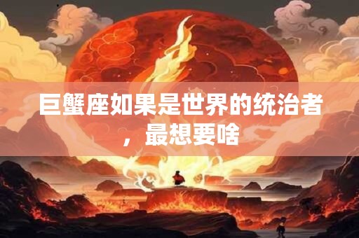 巨蟹座如果是世界的统治者，最想要啥
