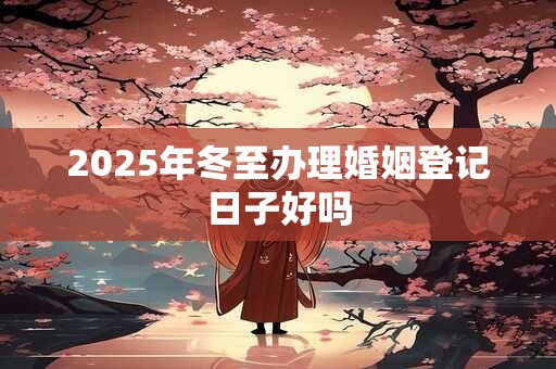 2025年冬至办理婚姻登记日子好吗