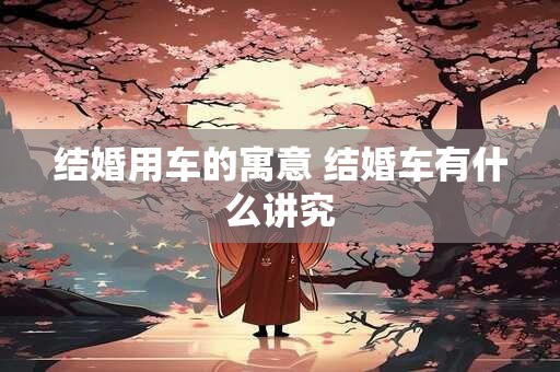 结婚用车的寓意 结婚车有什么讲究