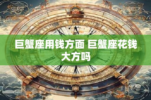 巨蟹座用钱方面 巨蟹座花钱大方吗