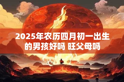 2025年农历四月初一出生的男孩好吗 旺父母吗