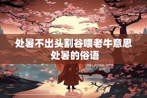处暑不出头割谷喂老牛意思 处暑的俗语