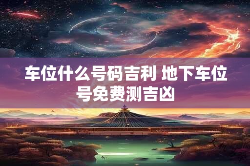 车位什么号码吉利 地下车位号免费测吉凶