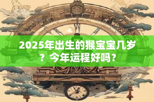 详细阅读:2025年出生的猴宝宝几岁?今年运程好吗? 2025年出生的猴宝宝几岁?今年运程好吗?