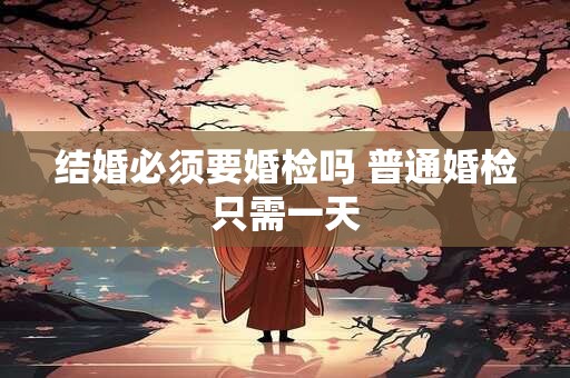 结婚必须要婚检吗 普通婚检只需一天
