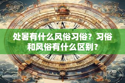 处暑有什么风俗习俗？习俗和风俗有什么区别？