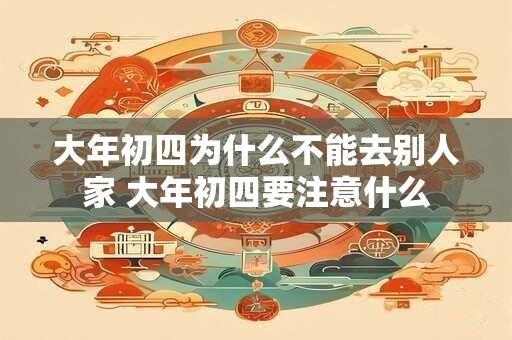 大年初四为什么不能去别人家 大年初四要注意什么