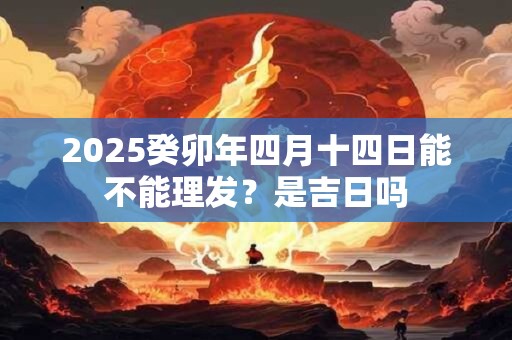 2025癸卯年四月十四日能不能理发？是吉日吗