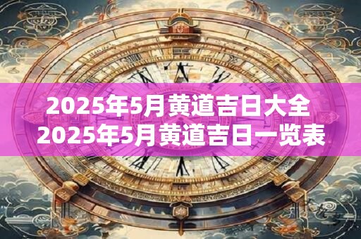 2025年5月黄道吉日大全 2025年5月黄道吉日一览表
