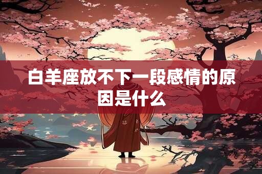 白羊座放不下一段感情的原因是什么