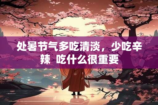 详细阅读:处暑节气多吃清淡,少吃辛辣 吃什么很重要 处暑节气多吃清淡,少吃辛辣 吃什么很重要