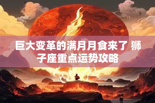 巨大变革的满月月食来了 狮子座重点运势攻略
