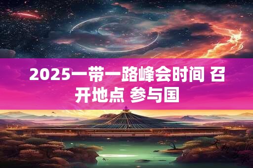 详细阅读:2025一带一路峰会时间 召开地点 参与国 2025一带一路峰会时间 召开地点 参与国