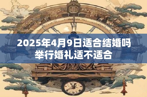 2025年4月9日适合结婚吗举行婚礼适不适合