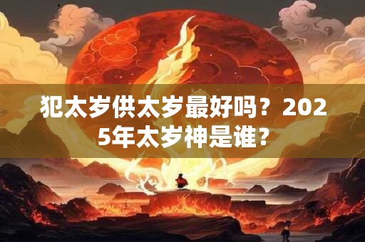犯太岁供太岁最好吗？2025年太岁神是谁？