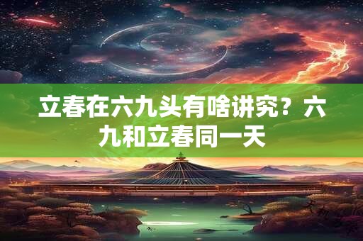 立春在六九头有啥讲究？六九和立春同一天