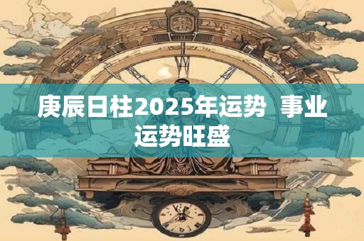 庚辰日柱2025年运势  事业运势旺盛