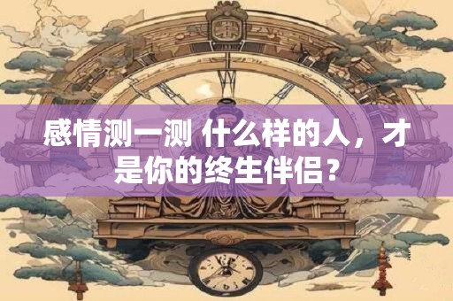 感情测一测 什么样的人，才是你的终生伴侣？