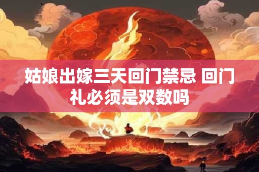 姑娘出嫁三天回门禁忌 回门礼必须是双数吗